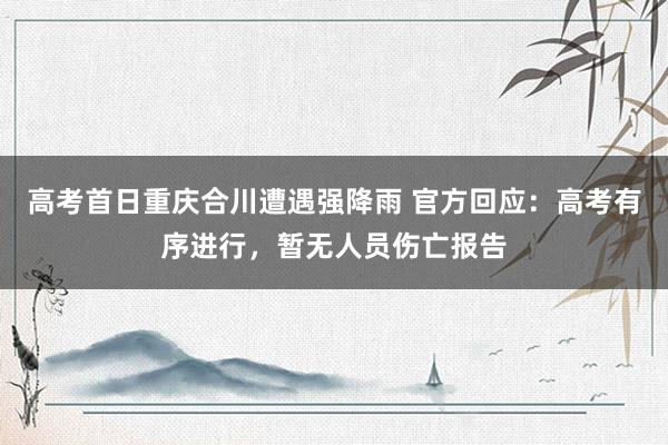 高考首日重庆合川遭遇强降雨 官方回应：高考有序进行，暂无人员伤亡报告