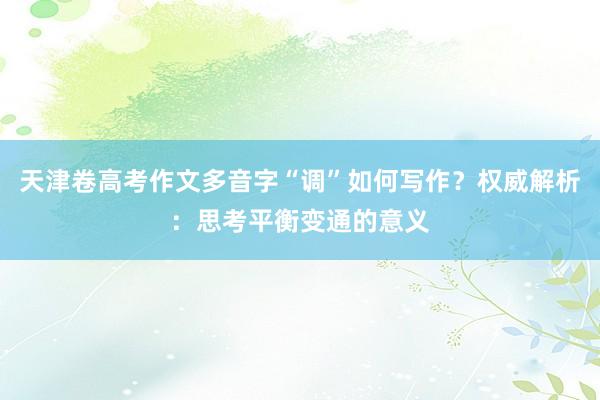 天津卷高考作文多音字“调”如何写作？权威解析：思考平衡变通的意义