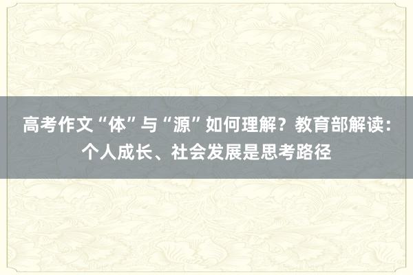 高考作文“体”与“源”如何理解？教育部解读：个人成长、社会发展是思考路径
