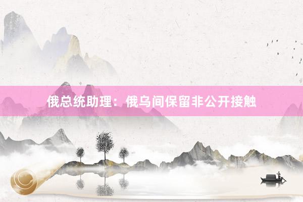俄总统助理：俄乌间保留非公开接触