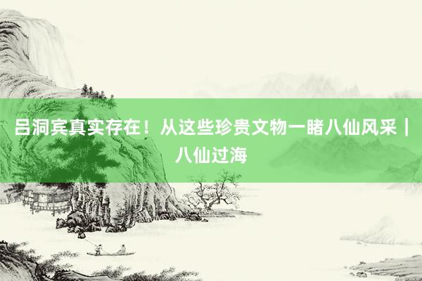 吕洞宾真实存在！从这些珍贵文物一睹八仙风采｜八仙过海
