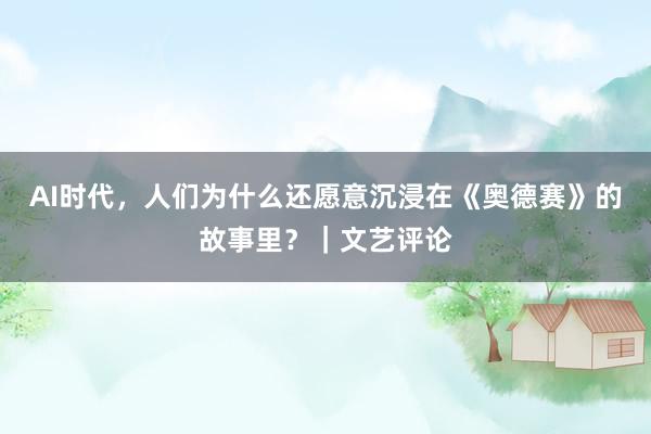 AI时代，人们为什么还愿意沉浸在《奥德赛》的故事里？｜文艺评论