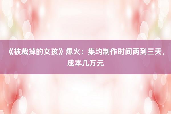 《被裁掉的女孩》爆火：集均制作时间两到三天，成本几万元