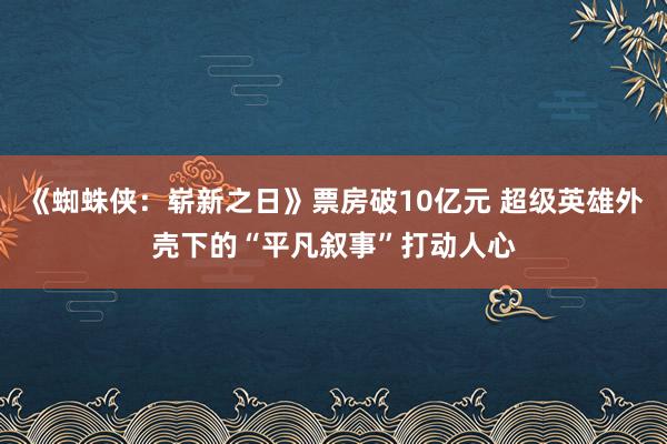 《蜘蛛侠：崭新之日》票房破10亿元 超级英雄外壳下的“平凡叙事”打动人心
