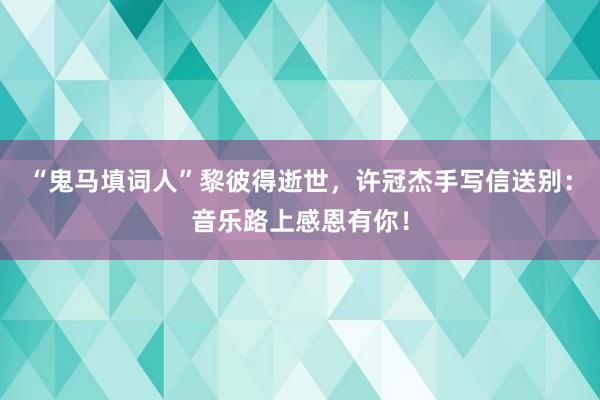 “鬼马填词人”黎彼得逝世，许冠杰手写信送别：音乐路上感恩有你！