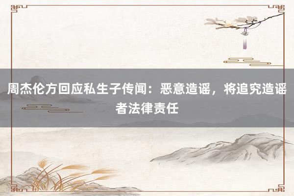 周杰伦方回应私生子传闻：恶意造谣，将追究造谣者法律责任