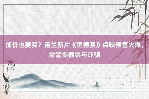 加价也要买？诺兰新片《奥德赛》点映预售火爆，需警惕假票与诈骗