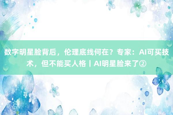 数字明星脸背后，伦理底线何在？专家：AI可买技术，但不能买人格丨AI明星脸来了②
