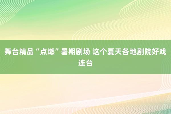 舞台精品“点燃”暑期剧场 这个夏天各地剧院好戏连台