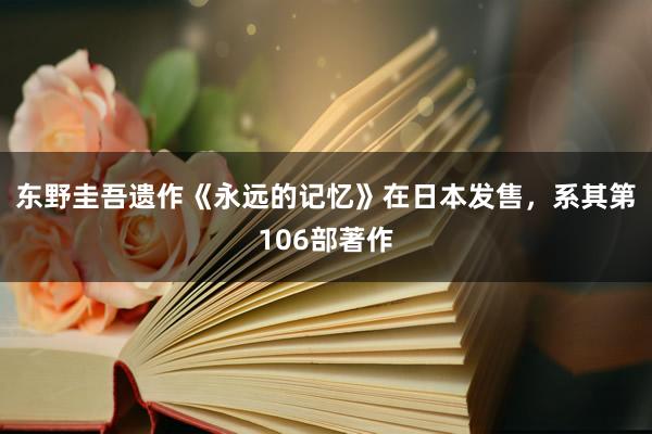 东野圭吾遗作《永远的记忆》在日本发售，系其第106部著作
