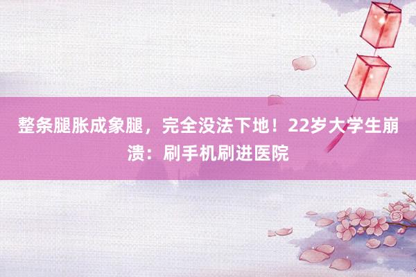 整条腿胀成象腿，完全没法下地！22岁大学生崩溃：刷手机刷进医院