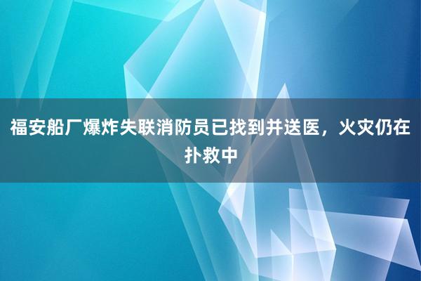 福安船厂爆炸失联消防员已找到并送医，火灾仍在扑救中