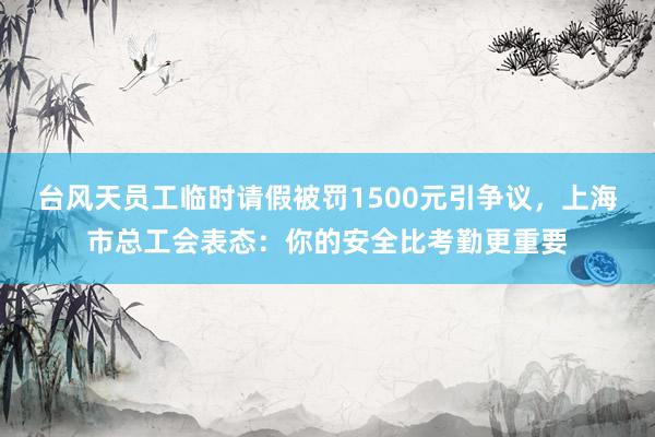 台风天员工临时请假被罚1500元引争议，上海市总工会表态：你的安全比考勤更重要