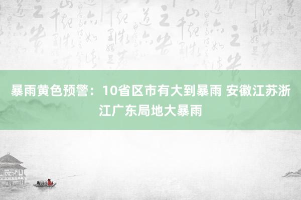 暴雨黄色预警：10省区市有大到暴雨 安徽江苏浙江广东局地大暴雨