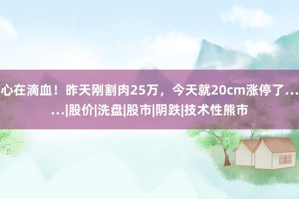 心在滴血！昨天刚割肉25万，今天就20cm涨停了……|股价|洗盘|股市|阴跌|技术性熊市
