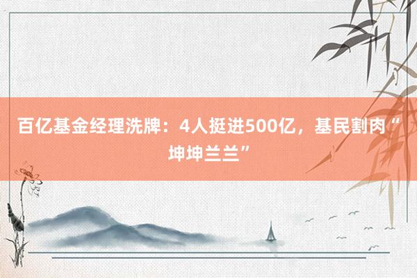 百亿基金经理洗牌：4人挺进500亿，基民割肉“坤坤兰兰”