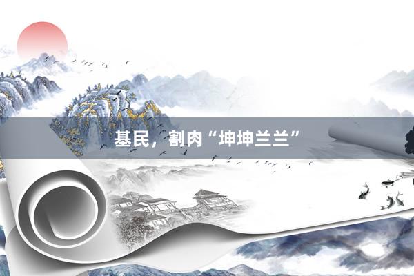 基民，割肉“坤坤兰兰”