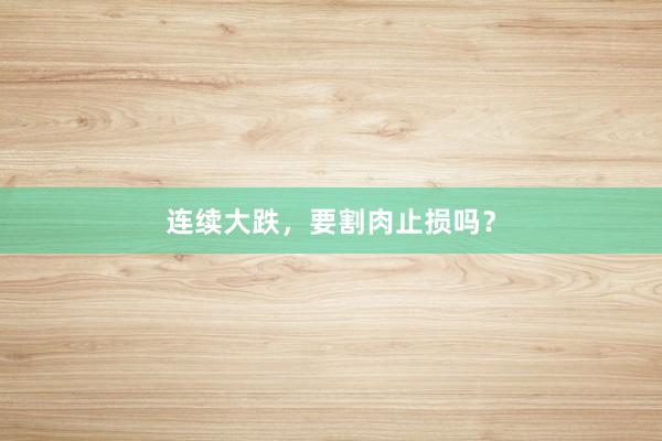 连续大跌，要割肉止损吗？