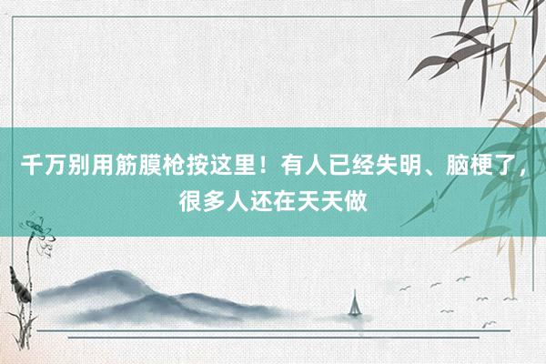 千万别用筋膜枪按这里！有人已经失明、脑梗了，很多人还在天天做