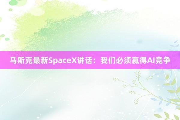 马斯克最新SpaceX讲话：我们必须赢得AI竞争