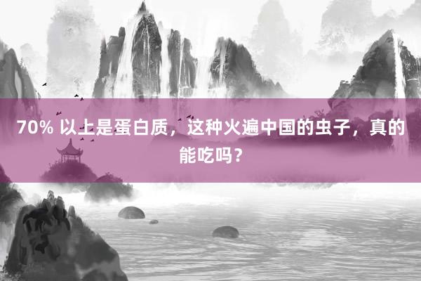 70% 以上是蛋白质，这种火遍中国的虫子，真的能吃吗？