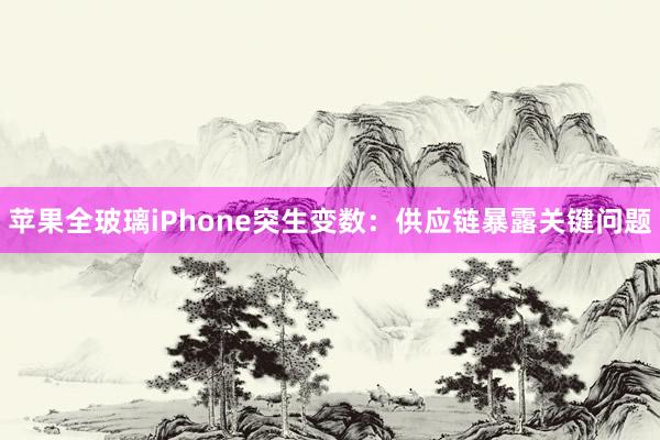 苹果全玻璃iPhone突生变数：供应链暴露关键问题