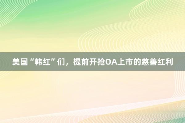 美国“韩红”们，提前开抢OA上市的慈善红利