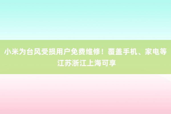 小米为台风受损用户免费维修！覆盖手机、家电等 江苏浙江上海可享