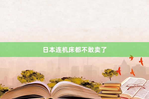 日本连机床都不敢卖了