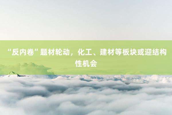 “反内卷”题材轮动，化工、建材等板块或迎结构性机会