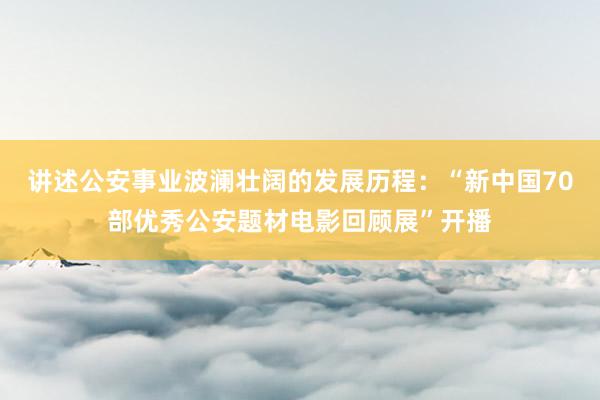 讲述公安事业波澜壮阔的发展历程：“新中国70部优秀公安题材电影回顾展”开播
