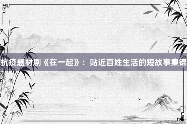 抗疫题材剧《在一起》：贴近百姓生活的短故事集锦