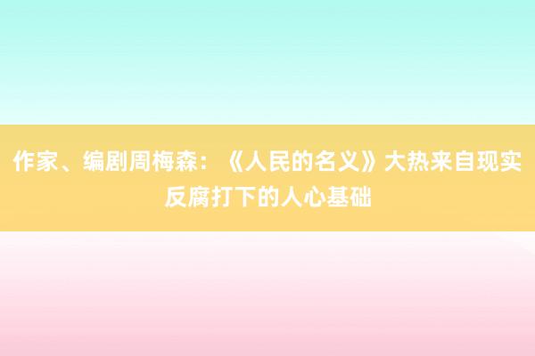 作家、编剧周梅森：《人民的名义》大热来自现实反腐打下的人心基础