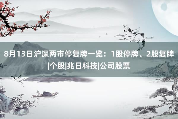 8月13日沪深两市停复牌一览：1股停牌、2股复牌|个股|兆日科技|公司股票