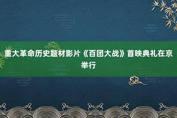 重大革命历史题材影片《百团大战》首映典礼在京举行