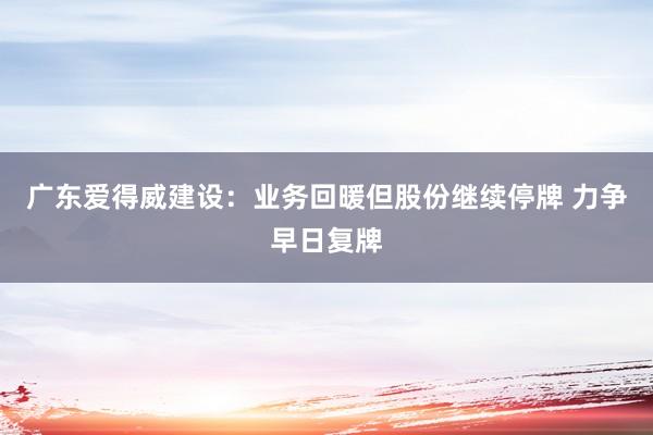 广东爱得威建设：业务回暖但股份继续停牌 力争早日复牌