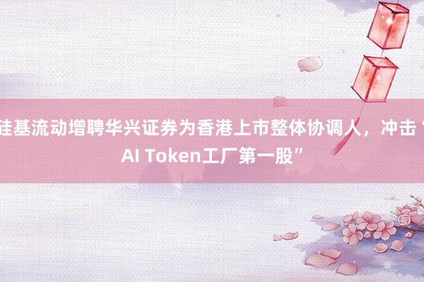 硅基流动增聘华兴证券为香港上市整体协调人，冲击“AI Token工厂第一股”
