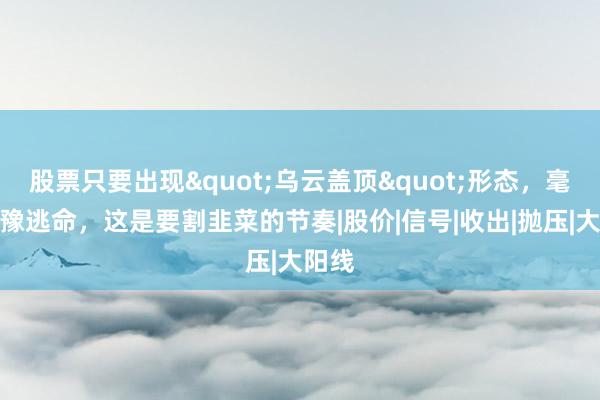 股票只要出现"乌云盖顶"形态，毫不犹豫逃命，这是要割韭菜的节奏|股价|信号|收出|抛压|大阳线