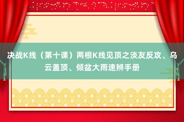 决战K线（第十课）两根K线见顶之淡友反攻、乌云盖顶、倾盆大雨速辨手册
