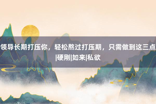 领导长期打压你，轻松熬过打压期，只需做到这三点|硬刚|如来|私欲