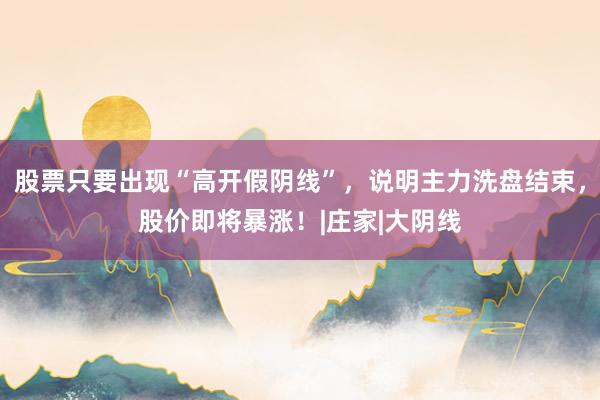 股票只要出现“高开假阴线”，说明主力洗盘结束，股价即将暴涨！|庄家|大阴线