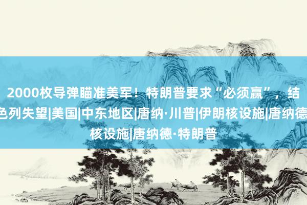2000枚导弹瞄准美军！特朗普要求“必须赢”，结果让以色列失望|美国|中东地区|唐纳·川普|伊朗核设施|唐纳德·特朗普