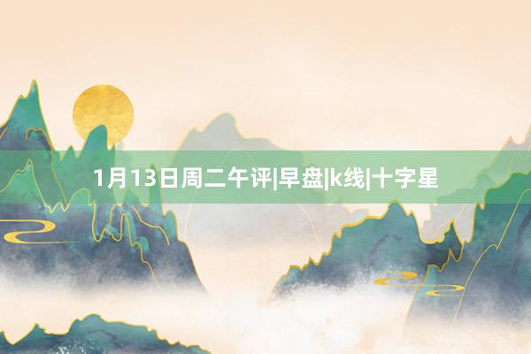 1月13日周二午评|早盘|k线|十字星