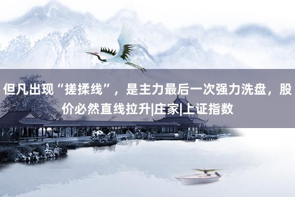 但凡出现“搓揉线”，是主力最后一次强力洗盘，股价必然直线拉升|庄家|上证指数