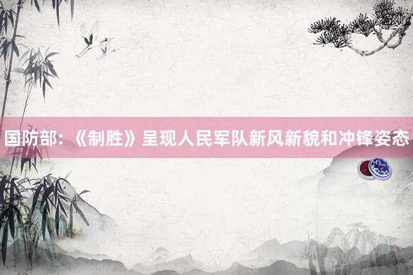 国防部: 《制胜》呈现人民军队新风新貌和冲锋姿态