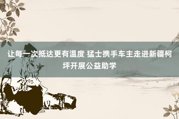 让每一次抵达更有温度 猛士携手车主走进新疆柯坪开展公益助学