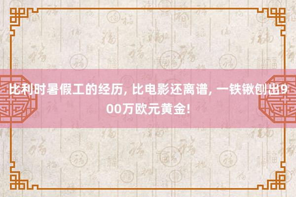 比利时暑假工的经历, 比电影还离谱, 一铁锹刨出900万欧元黄金!