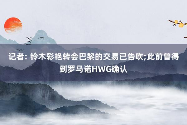 记者: 铃木彩艳转会巴黎的交易已告吹;此前曾得到罗马诺HWG确认