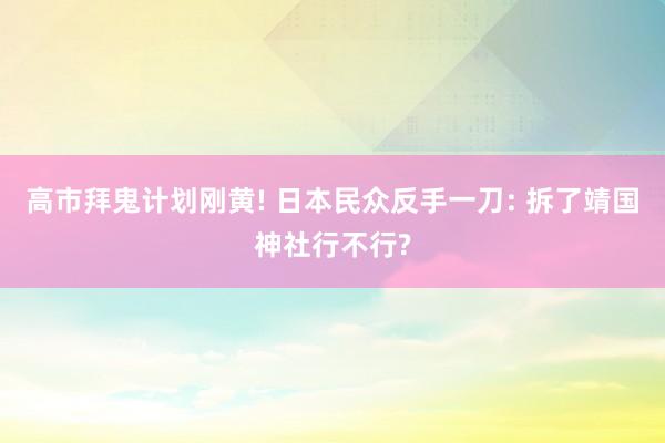 高市拜鬼计划刚黄! 日本民众反手一刀: 拆了靖国神社行不行?