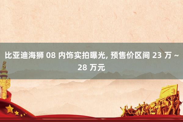 比亚迪海狮 08 内饰实拍曝光, 预售价区间 23 万 ~28 万元